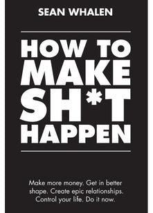 How to Make Sh*t Happen: Make more money, get in better shape, create epic relationships and control your life!