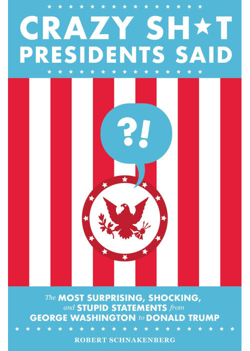 Crazy Sh*t Presidents Said (Revised): The Most Surprising, Shocking, and Stupid Statements from George Washington to Donald Trump