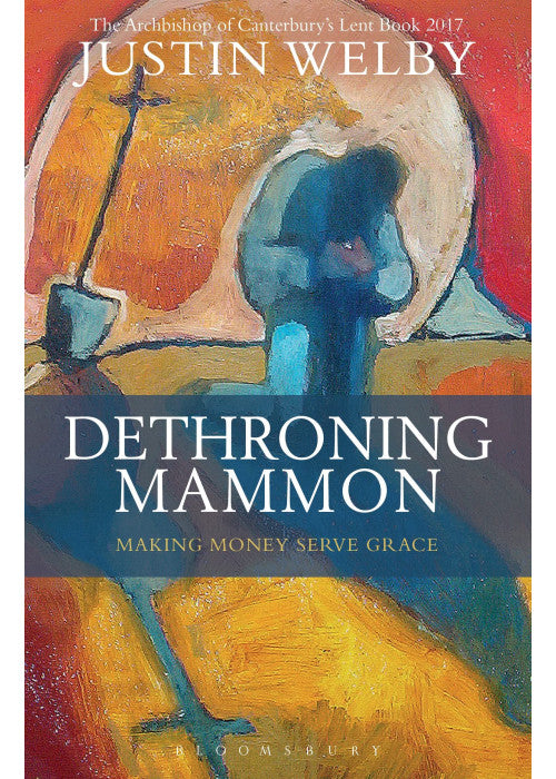 Dethroning Mammon: Making Money Serve Grace: The Archbishop of Canterbury’s Lent Book 2017