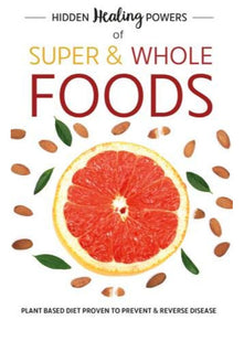 Hidden Healing Powers Of Super & Whole Foods: plant based diet proven to prevent and reverse disease