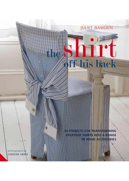The Shirt off his Back: 30 projects for transforming everyday shirts into a range of home accessories