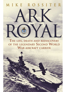 Ark Royal: The Life, Death and Rediscovery of the Legendary Second World War Aircraft Carrier