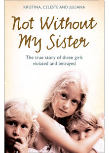 Not Without My Sister: The true story of three girls violated and betrayed: The True Story of Three Girls Violated and Betrayed by Those They Trusted