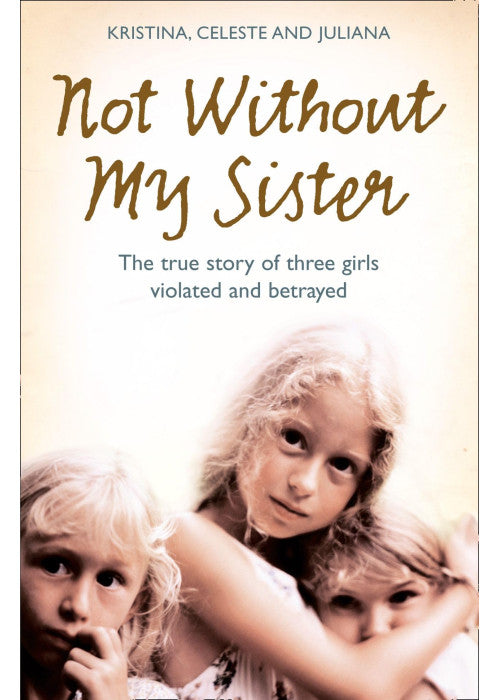 Not Without My Sister: The true story of three girls violated and betrayed: The True Story of Three Girls Violated and Betrayed by Those They Trusted