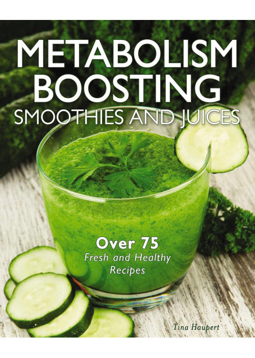 Metabolism-Boosting Smoothies and Juices: Over 75 Fresh and Healthy Recipes