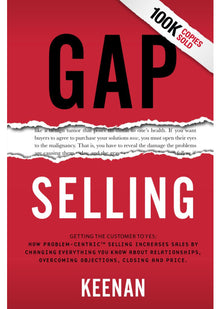 Gap Selling: Getting the Customer to Yes: How Problem-Centric Selling Increases Sales by Changing Everything You Know About Relationships, Overcoming Objections, Closing and Price