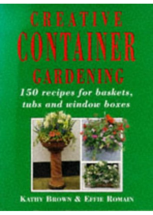 Creative Container Gardening: 150 Recipes For Baskets, Tubs And Window Boxes