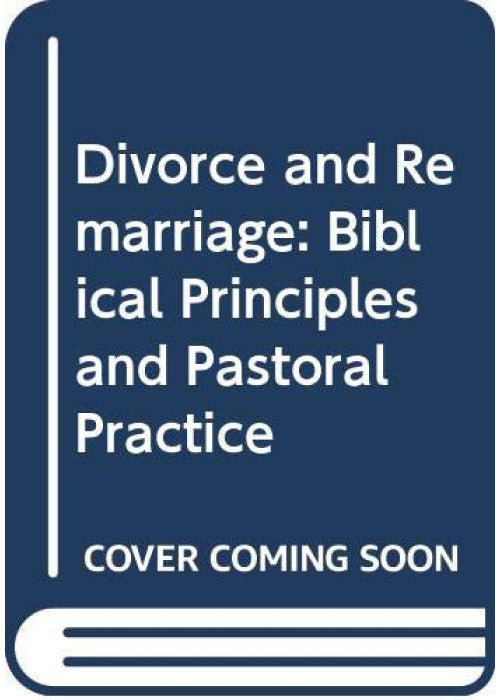 Divorce and Remarriage: Biblical Principles and Pastoral Practice