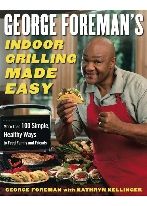 George Foreman's Indoor Grilling Made Easy: More Than 100 Simple, Healthy Ways to Feed Family and Friends