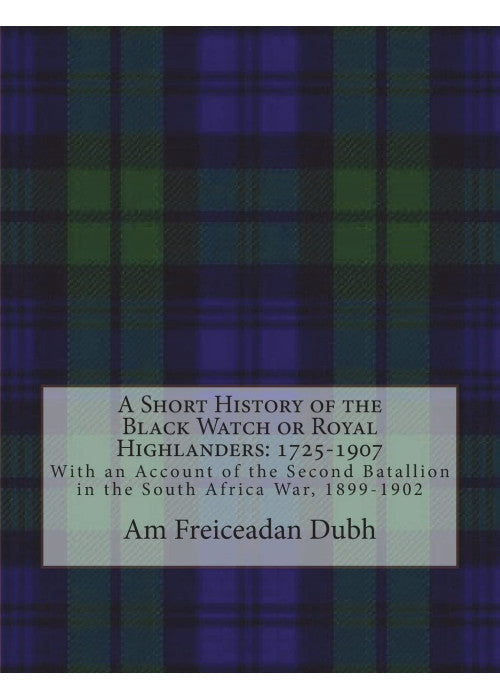A Short History of the Black Watch or Royal Highlanders: 1725-1907: With an Account of the Second Batallion in the South Africa War, 1899-1902