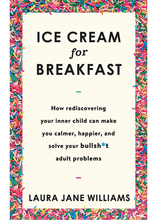 Ice Cream for Breakfast: How rediscovering your inner child can make you calmer, happier, and solve your bullsh*t adult problems