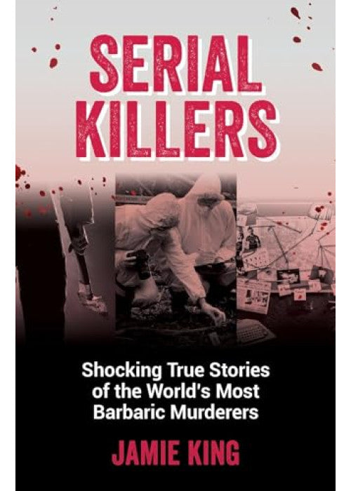 Serial Killers: Shocking True Stories of the World's Most Barbaric Murderers