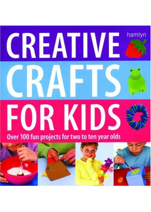 Creative Crafts for Kids: Over 100 Fun Projects for Two to Ten Year Olds