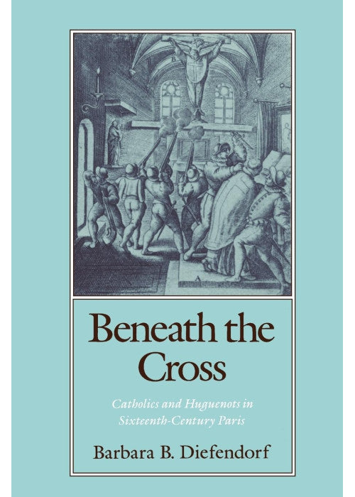 Beneath the Cross: Catholics and Huguenots in Sixteenth-Century Paris